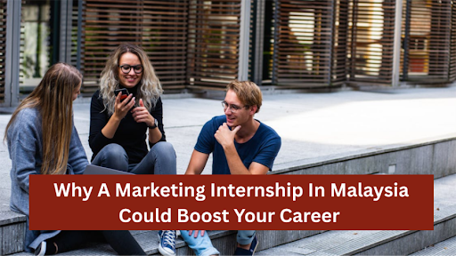 Why A Marketing Internship In Malaysia Could Boost Your Career